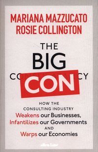 Okładka książki The Big Con How the Consulting Industry Weakens our Businesses, Infantilizes our Governments and Warps our Economies. Mariana Mazzucato Mariana Mazzucato, 9780241573099,